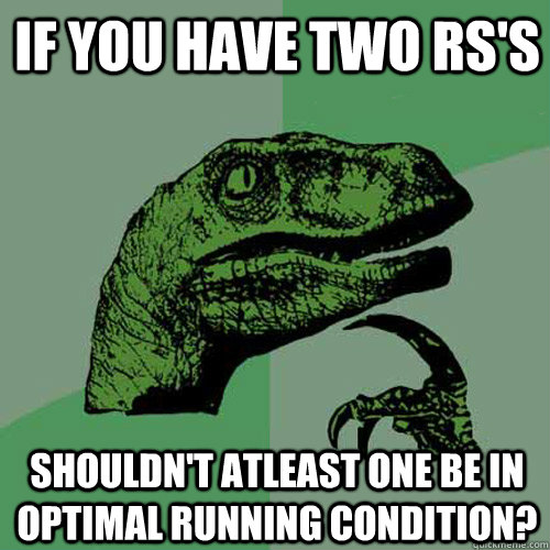 If you have two RS's Shouldn't atleast one be in optimal running condition? - If you have two RS's Shouldn't atleast one be in optimal running condition?  Philosoraptor