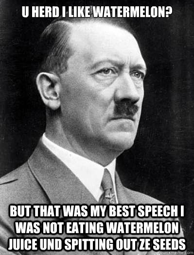 u herd i like watermelon? but that was my best speech i was not eating watermelon juice und spitting out ze seeds - u herd i like watermelon? but that was my best speech i was not eating watermelon juice und spitting out ze seeds  Misunderstood Hitler