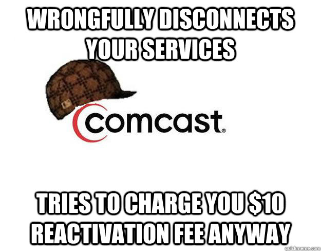 Wrongfully disconnects your services Tries to charge you $10 reactivation fee anyway - Wrongfully disconnects your services Tries to charge you $10 reactivation fee anyway  Scumbag comcast