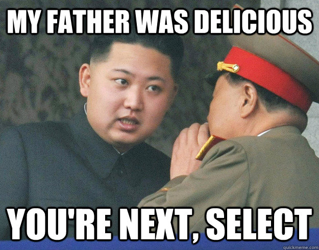 my father was delicious you're next, SeleCT  Hungry Kim Jong Un