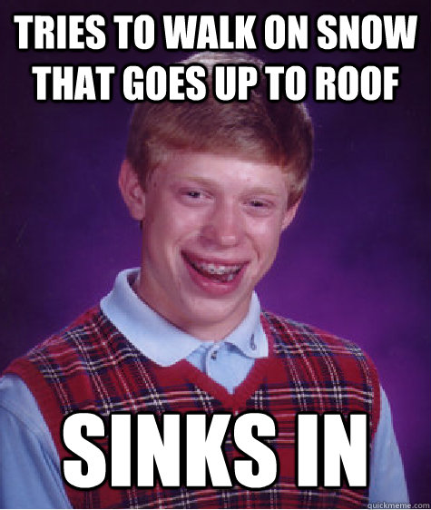 Tries to walk on snow that goes up to roof sinks in  Bad Luck Brian