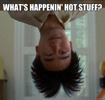 What's happenin' hot stuff?  