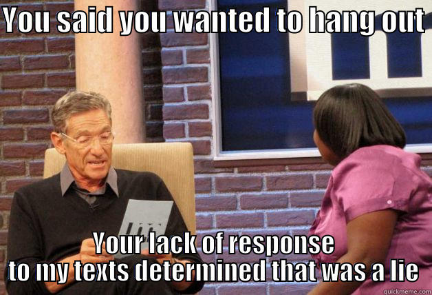 YOU SAID YOU WANTED TO HANG OUT  YOUR LACK OF RESPONSE TO MY TEXTS DETERMINED THAT WAS A LIE Misc