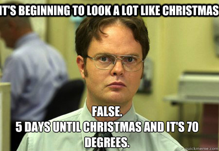 It's beginning to look a lot like christmas False.
5 days until christmas and it's 70 degrees.  Schrute