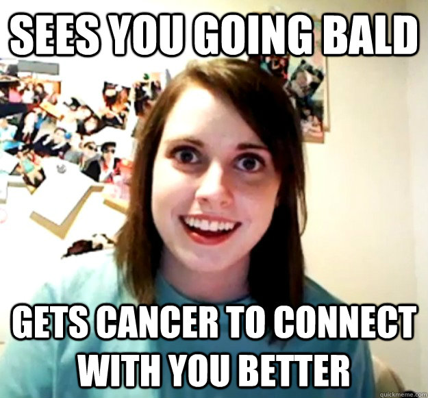 Sees you going bald gets cancer to connect with you better - Sees you going bald gets cancer to connect with you better  Overly Attached Girlfriend