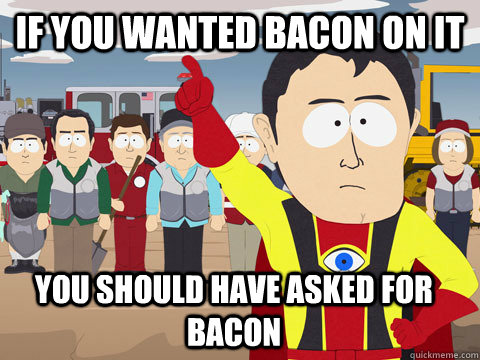 if you wanted bacon on it you should have asked for bacon  Captain Hindsight