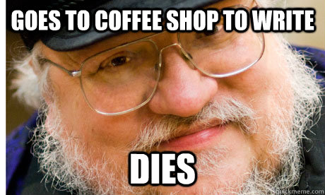 goes to coffee shop to write dies  - goes to coffee shop to write dies   GRRM Troll