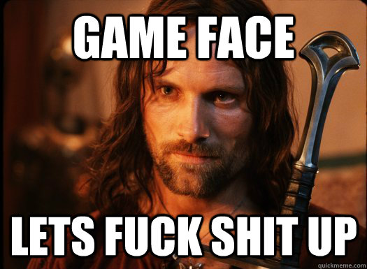Game face Lets fuck shit up - Game face Lets fuck shit up  Aragorn