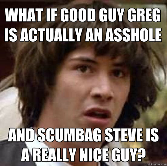 What if Good guy Greg is actually an asshole And Scumbag Steve is a really nice guy?  conspiracy keanu