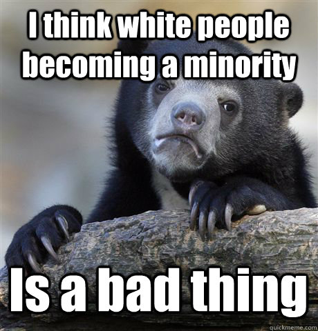 I think white people becoming a minority Is a bad thing  Confession Bear
