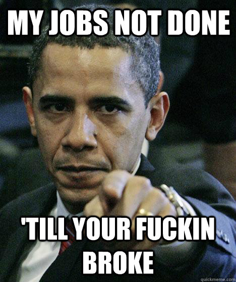 my jobs not done  'till YOUR fuckin broke  Pissed Off Obama