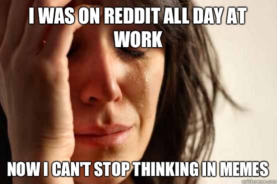 I was on reddit all day at work Now I can't stop thinking in memes  First World Problems