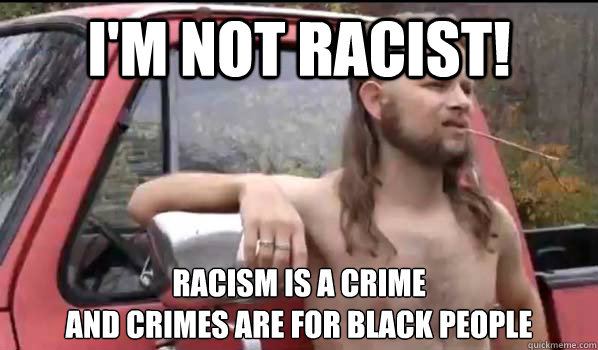 I'm not racist! racism is a crime
and crimes are for black people  Almost Politically Correct Redneck