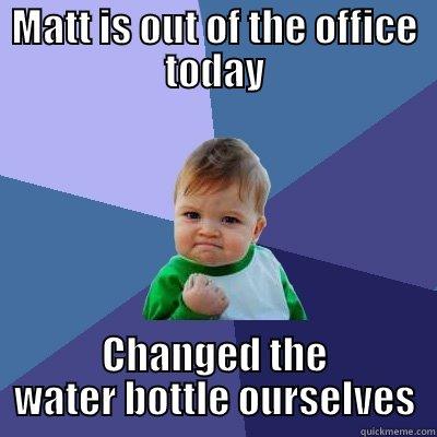 MATT IS OUT OF THE OFFICE TODAY CHANGED THE WATER BOTTLE OURSELVES Success Kid