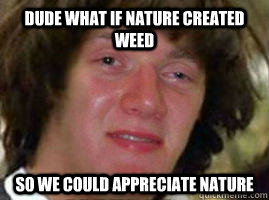 Dude what if nature created weed so we could appreciate nature - Dude what if nature created weed so we could appreciate nature  10 Keanu