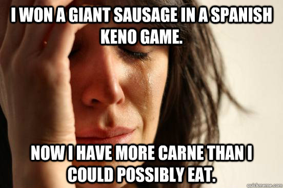I won a giant sausage in a Spanish Keno game. Now I have more carne than I could possibly eat.  First World Problems