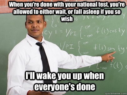 When you're done with your national test, you're allowed to either wait, or fall asleep if you so wish I'll wake you up when everyone's done  Good Guy Teacher