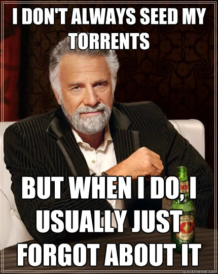 I don't always seed my torrents but when I do, I usually just forgot about it  The Most Interesting Man In The World