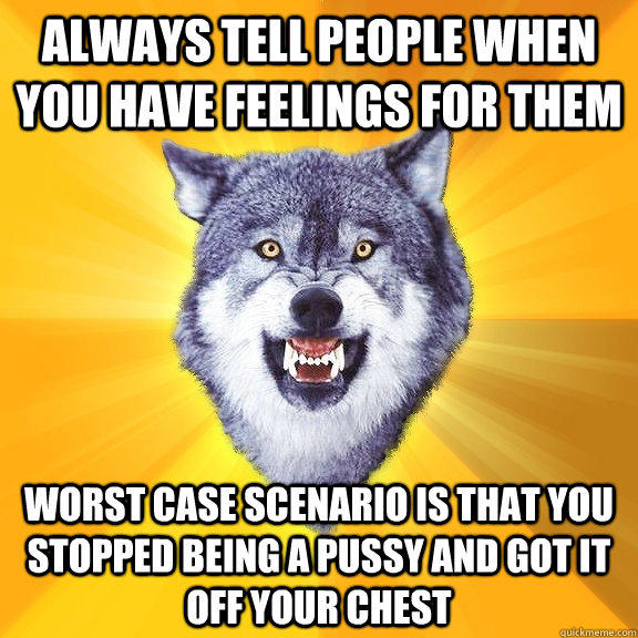 Always tell people when you have feelings for them worst case scenario is that you stopped being a pussy and got it off your chest - Always tell people when you have feelings for them worst case scenario is that you stopped being a pussy and got it off your chest  Courage Wolf