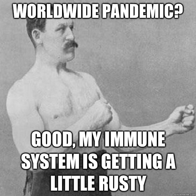 Worldwide pandemic? Good, my immune system is getting a little rusty  overly manly man