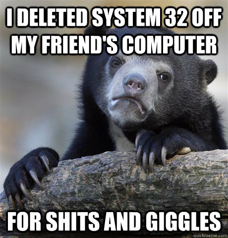 I deleted system 32 off my friend's computer For shits and giggles - I deleted system 32 off my friend's computer For shits and giggles  Confession Bear