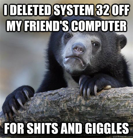 I deleted system 32 off my friend's computer For shits and giggles  Confession Bear