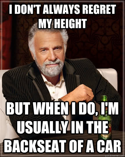 I don't always regret my height but when I do, I'm usually In the backseat of a car  The Most Interesting Man In The World
