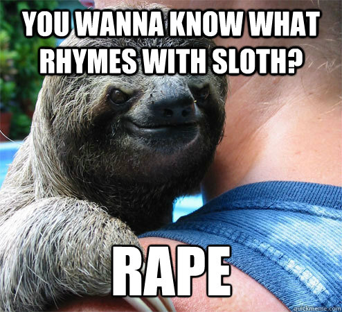 You wanna know what rhymes with sloth? Rape
  Suspiciously Evil Sloth