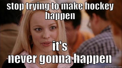 hockey sux butt - STOP TRYING TO MAKE HOCKEY HAPPEN IT'S NEVER GONNA HAPPEN regina george