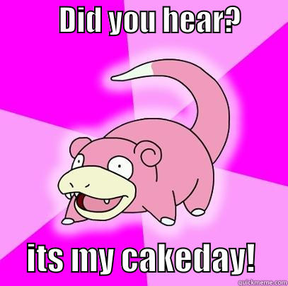           DID YOU HEAR?              ITS MY CAKEDAY!     Slowpoke