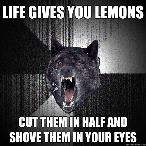 life gives you lemons Cut them in half and shove them in your eyes   Insanity Wolf