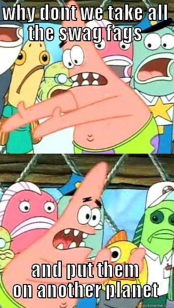 WHY DONT WE TAKE ALL THE SWAG FAGS AND PUT THEM ON ANOTHER PLANET Push it somewhere else Patrick