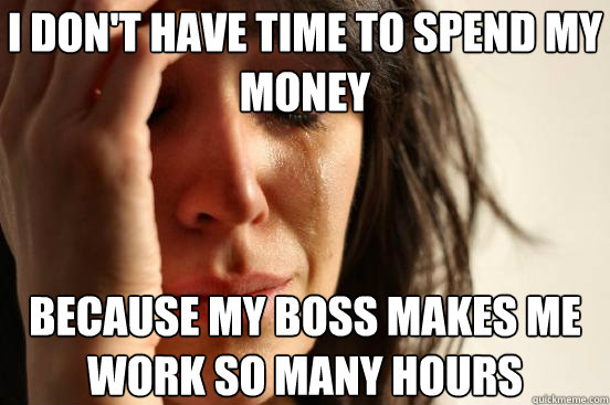 I don't have time to spend my money because my boss makes me work so many hours  First World Problems