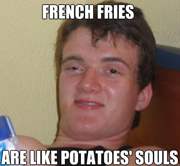 French fries Are like potatoes' souls  ten guy