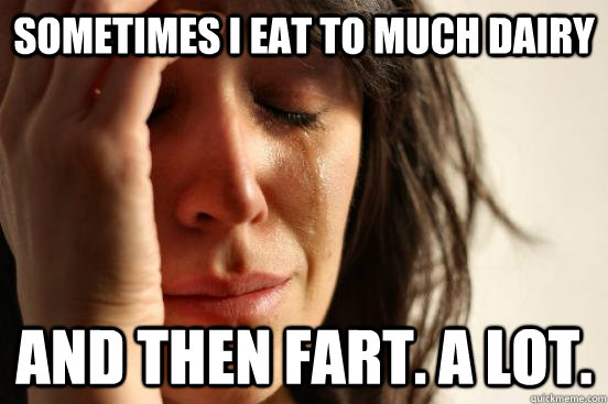 Sometimes I eat to much dairy And then fart. A lot.   First World Problems