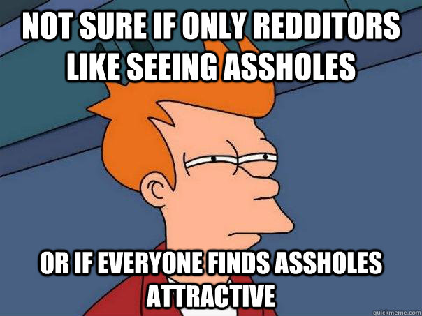 Not sure if only redditors like seeing assholes Or if everyone finds assholes attractive - Not sure if only redditors like seeing assholes Or if everyone finds assholes attractive  Futurama Fry