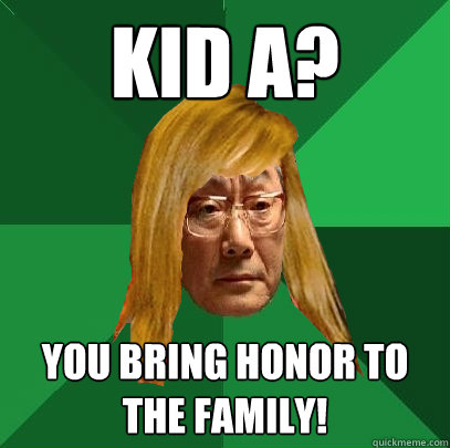 Kid A? You bring honor to the family!  Musically Oblivious High Expectations Asian Father