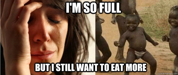 I'm so full But i still want to eat more  First world problem third world success