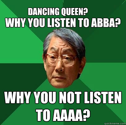 
Why you listen to ABBA? Why you not listen to AAAA? Dancing Queen?  High Expectations Asian Father
