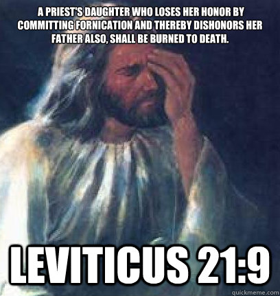  A priest's daughter who loses her honor by committing fornication and thereby dishonors her father also, shall be burned to death. Leviticus 21:9 -  A priest's daughter who loses her honor by committing fornication and thereby dishonors her father also, shall be burned to death. Leviticus 21:9  Jesus Facepalm