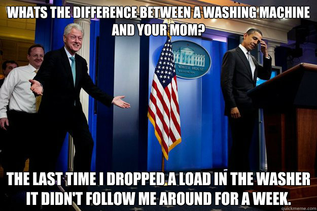 Whats the difference between a washing machine and your mom? The last time I dropped a load in the washer it didn't follow me around for a week.
 - Whats the difference between a washing machine and your mom? The last time I dropped a load in the washer it didn't follow me around for a week.
  90s were better Clinton