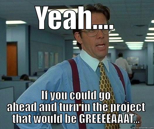 Project turn in - YEAH.... IF YOU COULD GO AHEAD AND TURN IN THE PROJECT THAT WOULD BE GREEEEAAAT... Office Space Lumbergh