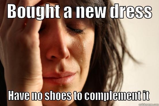   BOUGHT A NEW DRESS   HAVE NO SHOES TO COMPLEMENT IT First World Problems