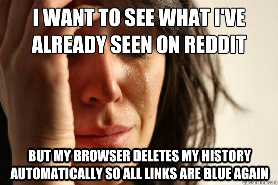 I want to see what i've already seen on reddit but my browser deletes my history automatically so all links are blue again  First World Problems