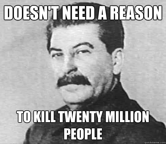 Doesn't need a reason to kill twenty million people  scumbag stalin