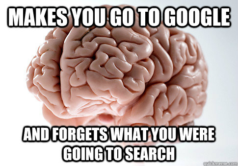 Makes you go to google and forgets what you were going to search  Scumbag Brain