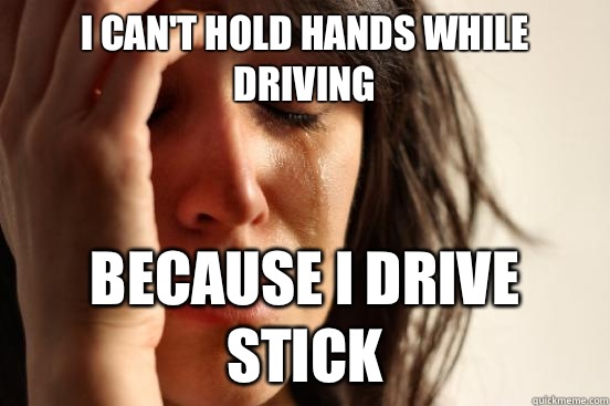 I can't hold hands while driving  Because I drive stick  First World Problems