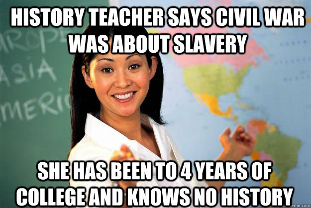 History teacher says Civil war was about Slavery She Has been to 4 years Of college and knows no history  Unhelpful High School Teacher
