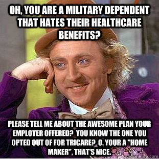 Oh, you are a military dependent that hates their healthcare benefits? Please tell me about the awesome plan your employer offered?  You know the one you opted out of for TriCare?  O, your a 