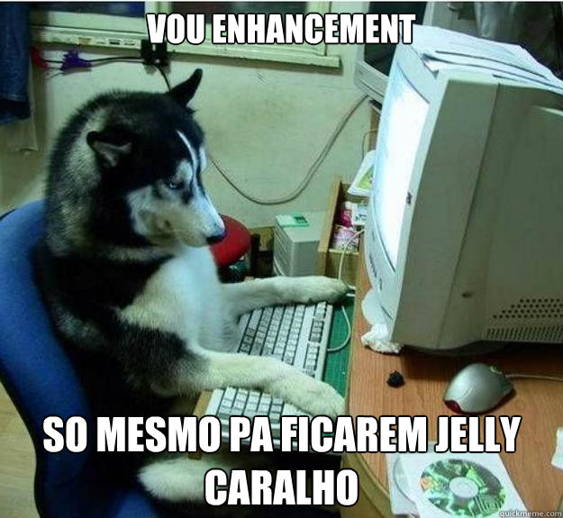 vou enhancement so mesmo pa ficarem jelly caralho  Disapproving Dog